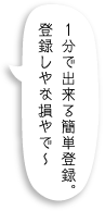 １分で出来る簡単登録。登録しやな損やで〜