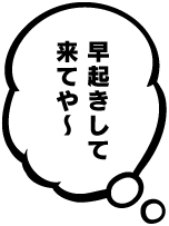 早起きして来てや〜