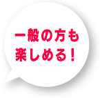 一般の方も楽しめる！